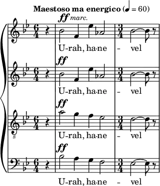 
{
 \new PianoStaff <<
   \new Staff { \tempo "Maestoso ma energico" 4=60 \clef violin \key bes \major \time 6/4  << {\partial4 r4| bes'2^ \markup { \dynamic ff \italic \small { marc. } } f'4 es''4 as'2 |\time 3/4 bes'2~ bes'8 r8} >>}
   \addlyrics { U -- rah,  ha -- ne -- vel }
   \new Staff { \clef violin \key bes \major \time 6/4 << {r4| bes'2^\ff f'4 es''4 as'2 | bes'2~ bes'8 r8} >>}
   \addlyrics { U -- rah,  ha -- ne -- vel }
   \new Staff { \clef "treble_8"\key bes \major \time 6/4 << {r4| a'2^\ff g'4 f'4 es'2 | d'2~ d'8 r8} >>}
   \addlyrics { U -- rah,  ha -- ne -- vel }
   \new Staff {      \clef bass   \key bes \major \time 6/4 << {r4| bes2^\ff a4 g4 f2 | es2~ es8 r8}  >>}
   \addlyrics { U -- rah,  ha -- ne -- vel }
>> }

